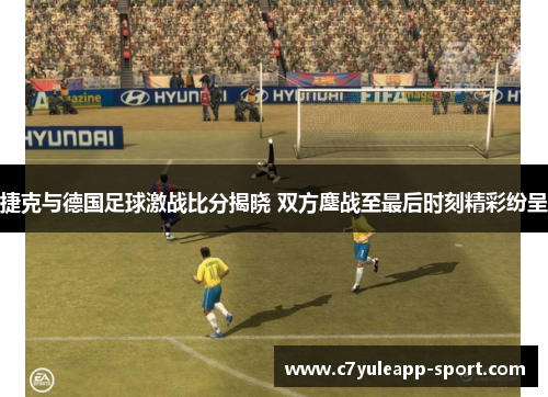 捷克与德国足球激战比分揭晓 双方鏖战至最后时刻精彩纷呈